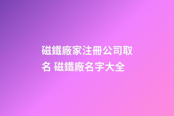 磁鐵廠家注冊公司取名 磁鐵廠名字大全-第1張-公司起名-玄機派